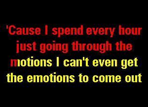 'Cause I spend every hour
iust going through the
motions I can't even get
the emotions to come out