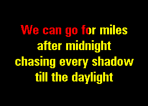 We can go for miles
after midnight

chasing every shadow
till the daylight
