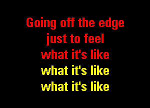 Going off the edge
iust to feel

what it's like
what it's like
what it's like