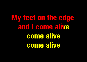 My feet on the edge
and I come alive

come alive
come alive