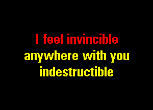 I feel invincible

anywhere with you
indestructible