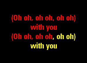 (Oh oh, oh oh, oh oh)
with you

(Oh oh, oh oh, oh oh)
with you