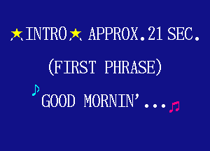 X INTRO rkx APPROX . 21 SEC.
(F IRST PHRASE)

pGOOD MORNIN,...