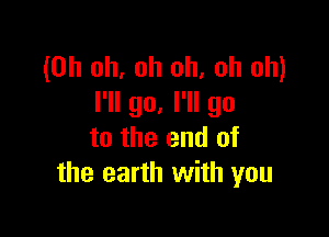 (Oh oh, oh oh, oh oh)
I'll go. I'll go

to the end of
the earth with you