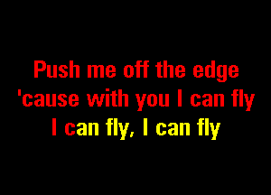 Push me off the edge

'cause with you I can fly
I can fly. I can fly