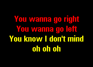 You wanna go right
You wanna go left

You know I don't mind
oh oh oh