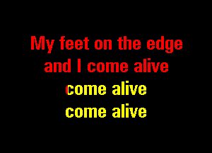 My feet on the edge
and I come alive

come alive
come alive