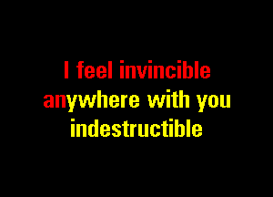 I feel invincible

anywhere with you
indestructible