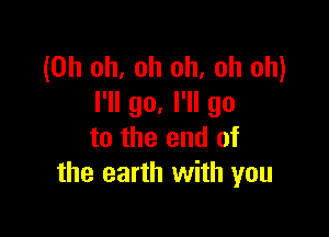 (Oh oh, oh oh, oh oh)
I'll go. I'll go

to the end of
the earth with you