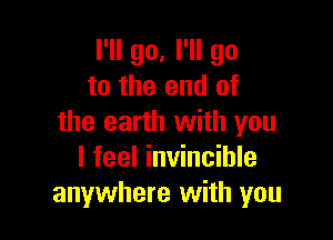 I'll go, I'll go
to the end of

the earth with you
I feel invincible
anywhere with you
