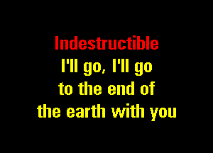 Indestructible
I'll go. I'll go

to the end of
the earth with you
