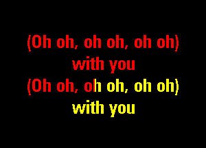 (Oh oh, oh oh, oh oh)
with you

(Oh oh, oh oh, oh oh)
with you