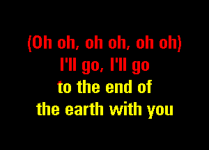 (Oh oh, oh oh, oh oh)
I'll go. I'll go

to the end of
the earth with you