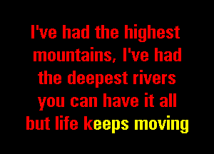 I've had the highest
mountains, I've had
the deepest rivers
you can have it all

but life keeps moving