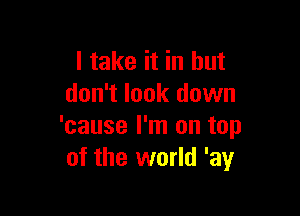 I take it in but
don't look down

'cause I'm on top
of the world 'ay