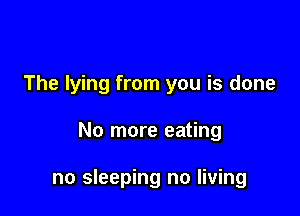 The lying from you is done

No more eating

no sleeping no living