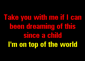 Take you with me if I can
been dreaming of this
since a child
I'm on top of the world