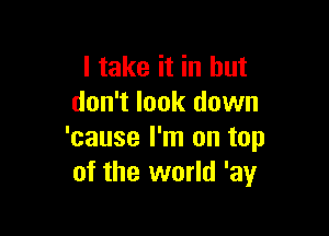 I take it in but
don't look down

'cause I'm on top
of the world 'ay