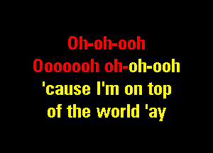 Oh-oh-ooh
Ooooooh oh-oh-ooh

'cause I'm on top
of the world 'ay
