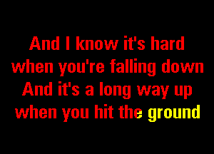 And I know it's hard
when you're falling down
And it's a long way up
when you hit the ground