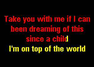 Take you with me if I can
been dreaming of this
since a child
I'm on top of the world