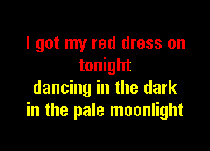 I got my red dress on
tonight

dancing in the dark
in the pale moonlight
