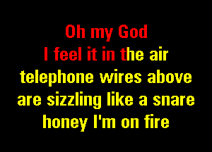 Oh my God
I feel it in the air
telephone wires above
are sizzling like a snare
honey I'm on fire