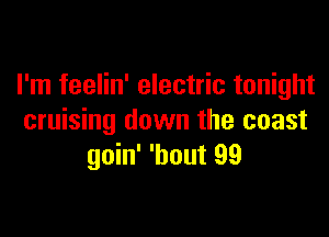 I'm feelin' electric tonight

cruising down the coast
goin' 'bout 99