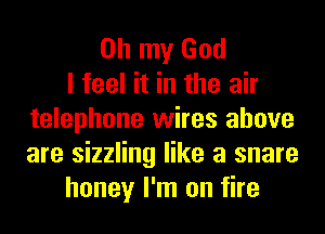 Oh my God
I feel it in the air
telephone wires above
are sizzling like a snare
honey I'm on fire