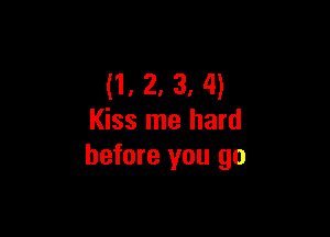 (1, 2, 3, 4)

Kiss me hard
before you go