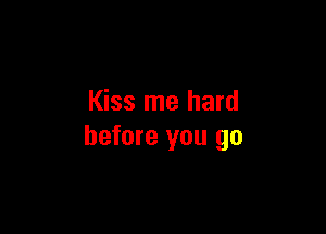 Kiss me hard

before you go