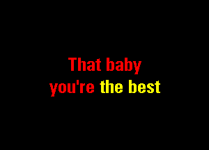 That baby

you're the best