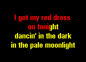 I got my red dress
on tonight

dancin' in the dark
in the pale moonlight