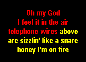 Oh my God
I feel it in the air
telephone wires above
are sizzlin' like a snare
honey I'm on fire