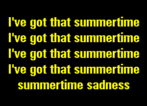 I've got that summertime
I've got that summertime
I've got that summertime
I've got that summertime
summertime sadness