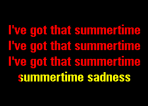 I've got that summertime

I've got that summertime

I've got that summertime
summertime sadness