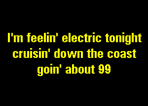 I'm feelin' electric tonight

cruisin' down the coast
goin' about 99