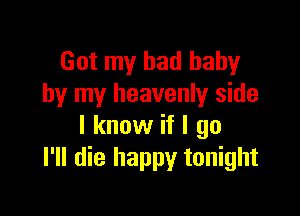 Got my bad baby
by my heavenly side

I know if I go
I'll die happy tonight
