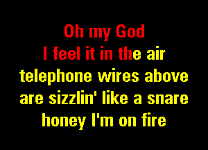 Oh my God
I feel it in the air
telephone wires above
are sizzlin' like a snare
honey I'm on fire