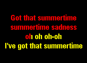 Got that summertime
summertime sadness
oh oh oh-oh

I've got that summertime