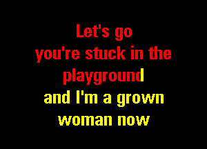 Let's go
you're stuck in the

playground
and I'm a grown
woman now