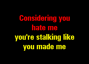 Considering you
hate me

you're stalking like
you made me