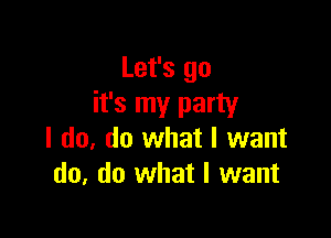 Let's go
it's my party

I do, do what I want
do, do what I want