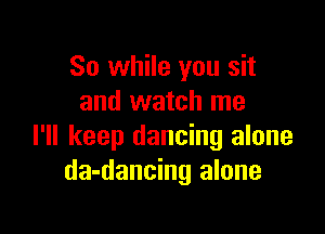 So while you sit
and watch me

I'll keep dancing alone
da-dancing alone
