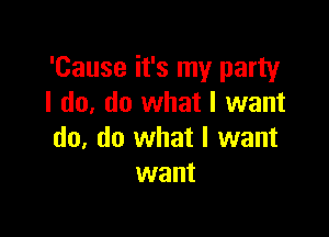 'Cause it's my party
I do, do what I want

do, do what I want
want