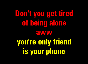 Don't you get tired
of being alone

aww
you're only friend
is your phone