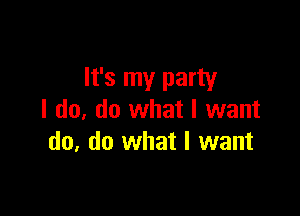 It's my party

I do, do what I want
do, do what I want