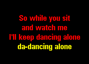 So while you sit
and watch me

I'll keep dancing alone
da-dancing alone