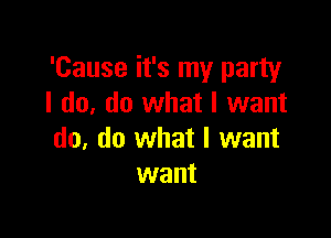 'Cause it's my party
I do, do what I want

do, do what I want
want