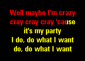 Well maybe I'm crazy
cray cray cray 'cause

it's my party
I do. do what I want
do, do what I want